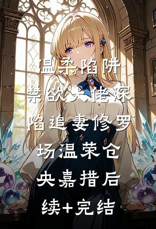 温柔陷阱：禁欲大佬深陷追妻修罗场温荣仓央嘉措后续+完结