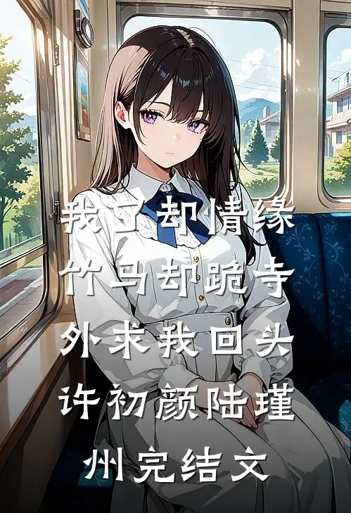 我了却情缘，竹马却跪寺外求我回头许初颜陆瑾州完结文