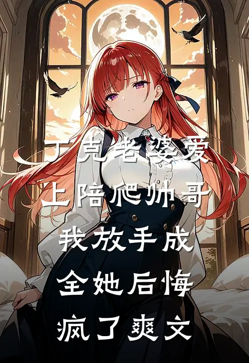 丁克老婆爱上陪爬帅哥，我放手成全她后悔疯了爽文