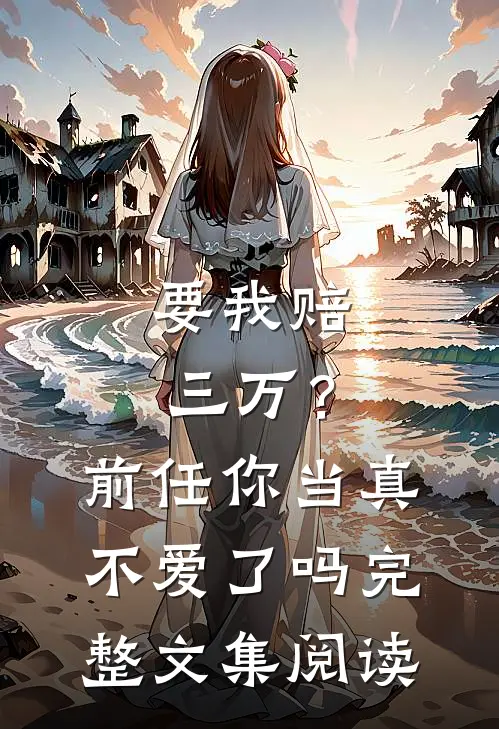 要我赔三万？前任你当真不爱了吗完整文集阅读