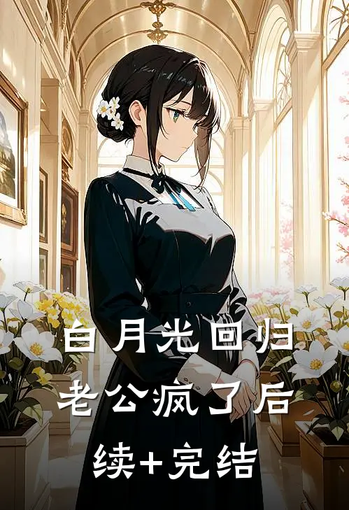 白月光回归，老公疯了后续+完结