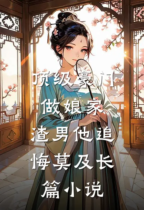顶级豪门做娘家，渣男他追悔莫及长篇小说