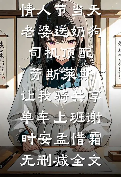 情人节当天老婆送奶狗司机顶配劳斯莱斯，让我骑共享单车上班谢时安孟惜霜无删减全文