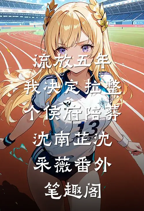 流放五年，我决定拉整个侯府陪葬：沈南芷沈采薇番外笔趣阁