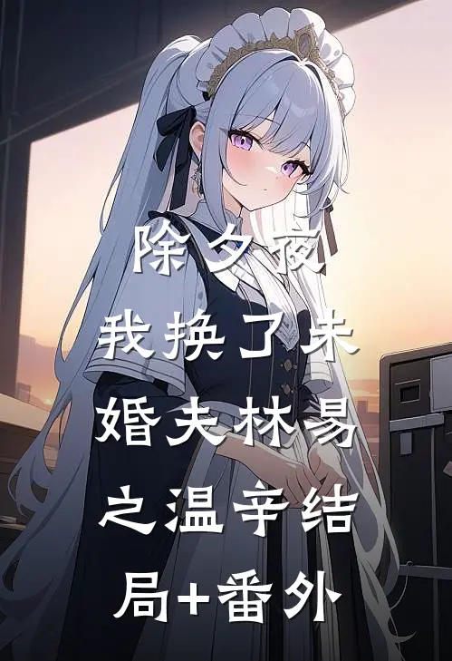 除夕夜，我换了未婚夫林易之温辛结局+番外