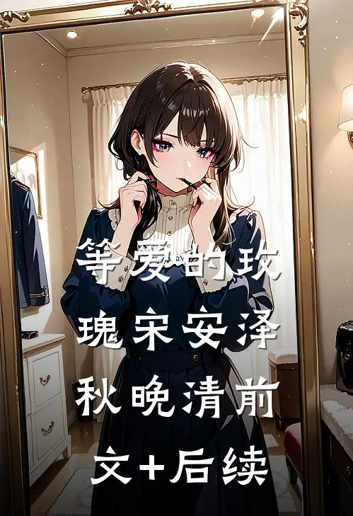 等爱的玫瑰宋安泽秋晚清前文+后续