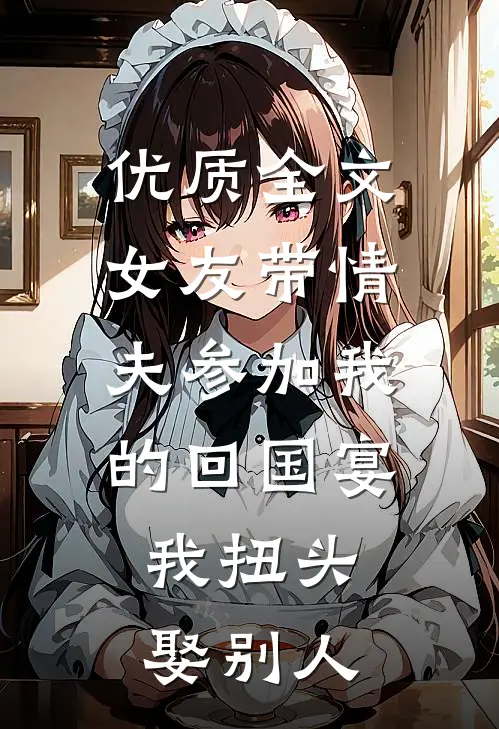 优质全文女友带情夫参加我的回国宴，我扭头娶别人