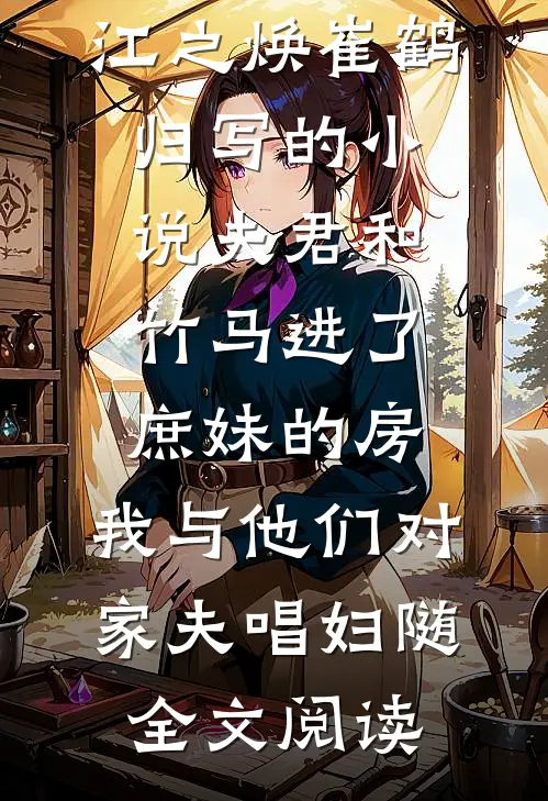 江之焕崔鹤归写的小说夫君和竹马进了庶妹的房，我与他们对家夫唱妇随全文阅读