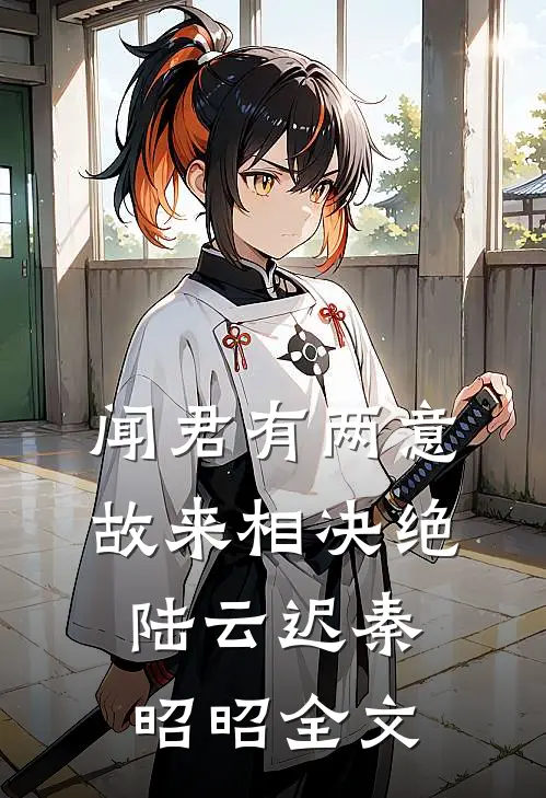 闻君有两意，故来相决绝陆云迟秦昭昭全文