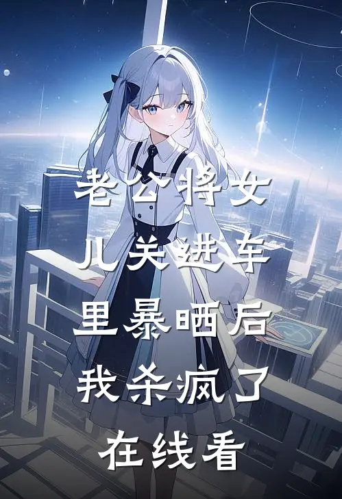 老公将女儿关进车里暴晒后，我杀疯了在线看