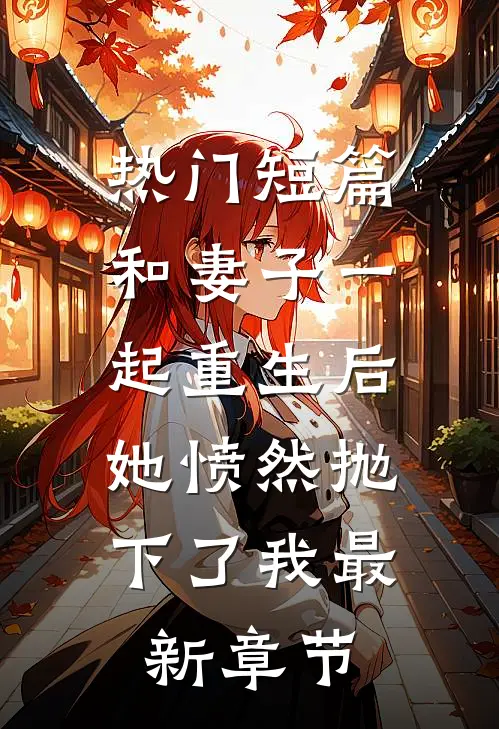 热门短篇和妻子一起重生后，她愤然抛下了我最新章节