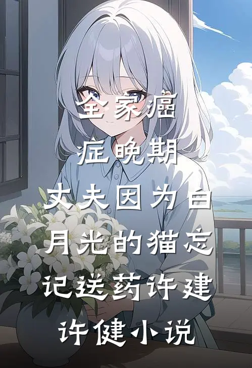全家癌症晚期，丈夫因为白月光的猫忘记送药许建许健小说