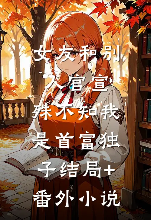 女友和别人官宣，殊不知我是首富独子结局+番外小说