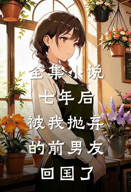 全集小说七年后，被我抛弃的前男友回国了