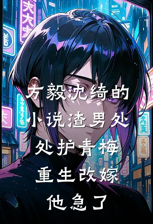 方毅沈绮的小说渣男处处护青梅，重生改嫁他急了