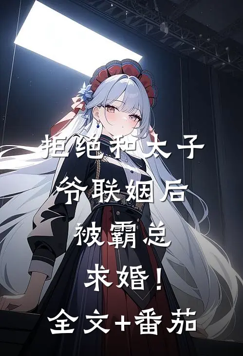 拒绝和太子爷联姻后，被霸总求婚！全文+番茄
