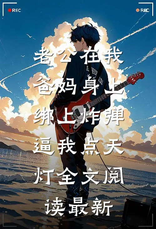 老公在我爸妈身上绑上炸弹，逼我点天灯全文阅读最新