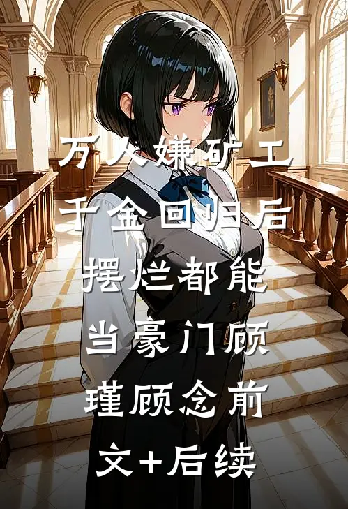 万人嫌矿工千金回归后，摆烂都能当豪门顾瑾顾念前文+后续