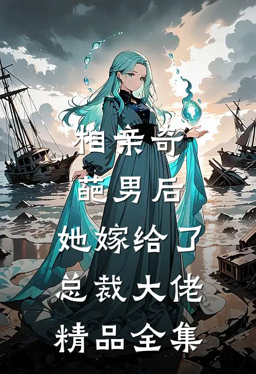 相亲奇葩男后，她嫁给了总裁大佬精品全集