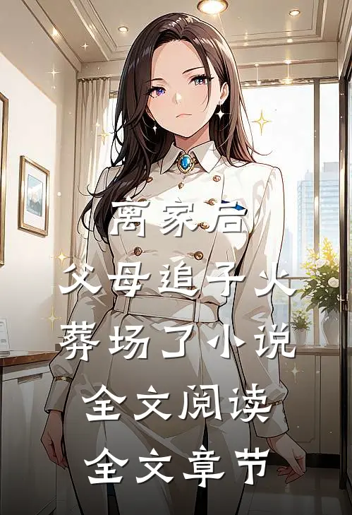 离家后,父母追子火葬场了小说全文阅读全文章节