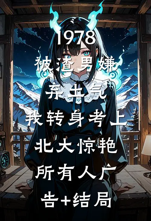 1978：被渣男嫌弃土气，我转身考上北大惊艳所有人广告+结局