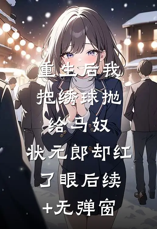 重生后我把绣球抛给马奴，状元郎却红了眼后续+无弹窗