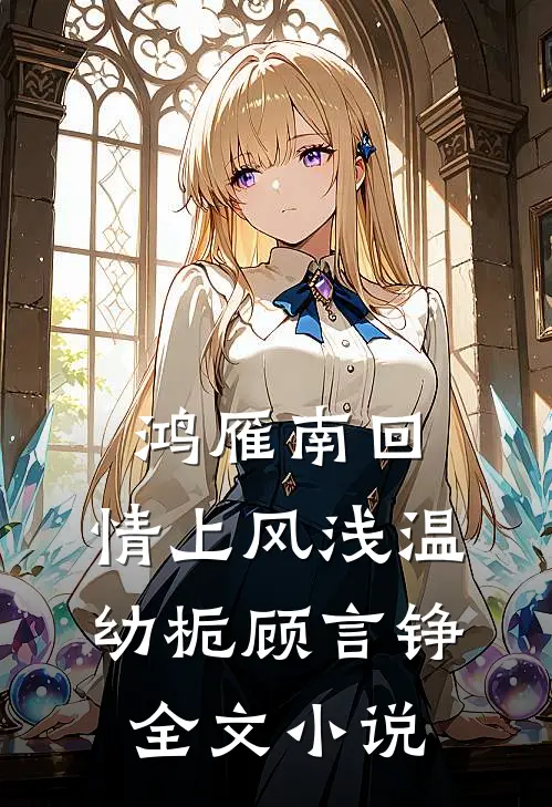 鸿雁南回，情上风浅温幼栀顾言铮全文小说
