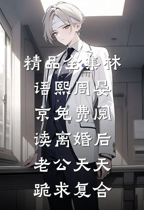 精品全集林语熙周晏京免费阅读离婚后,老公天天跪求复合