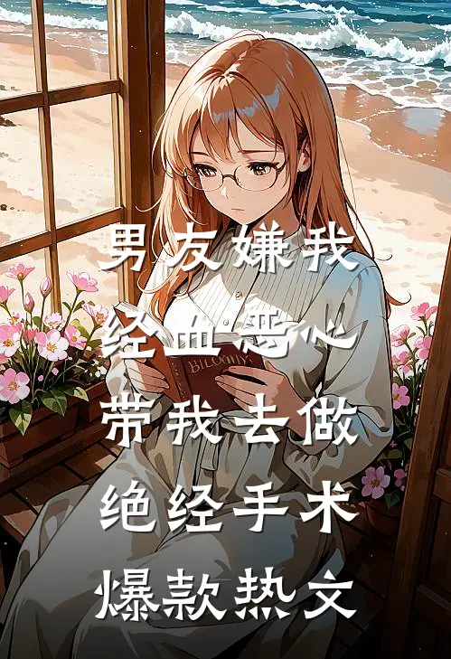 男友嫌我经血恶心，带我去做绝经手术爆款热文