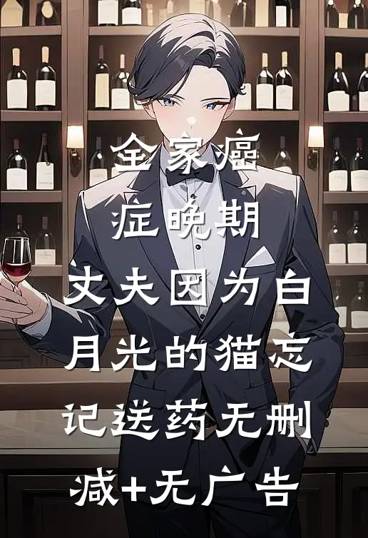 全家癌症晚期，丈夫因为白月光的猫忘记送药无删减+无广告