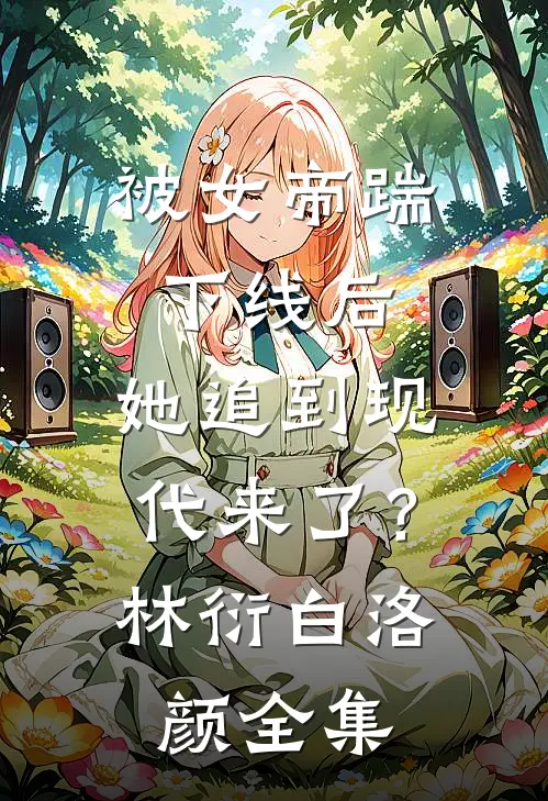 被女帝踹下线后，她追到现代来了？林衍白洛颜全集