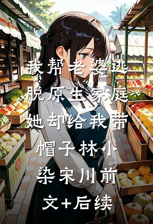 我帮老婆逃脱原生家庭，她却给我带帽子林小染宋川前文+后续