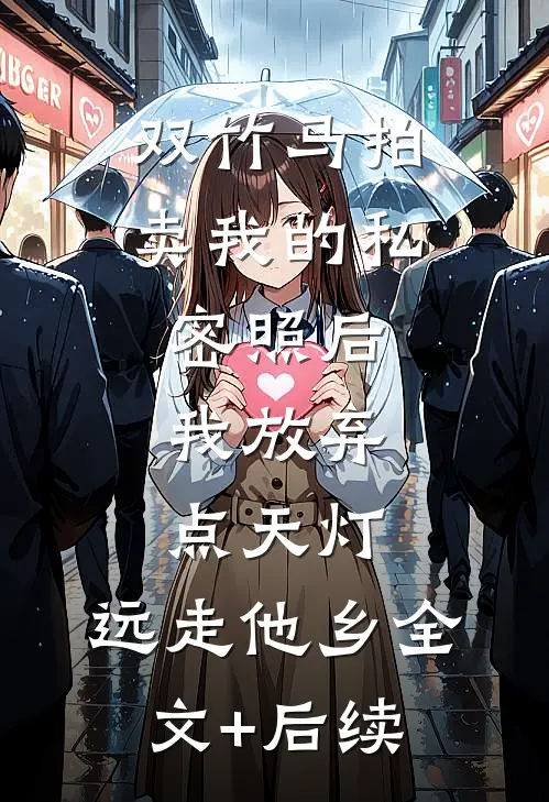 双竹马拍卖我的私密照后，我放弃点天灯，远走他乡全文+后续