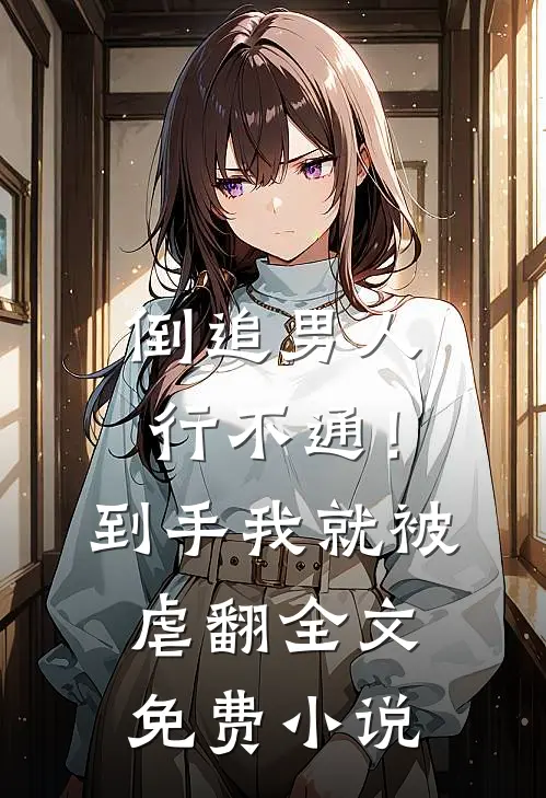倒追男人行不通！到手我就被虐翻全文免费小说
