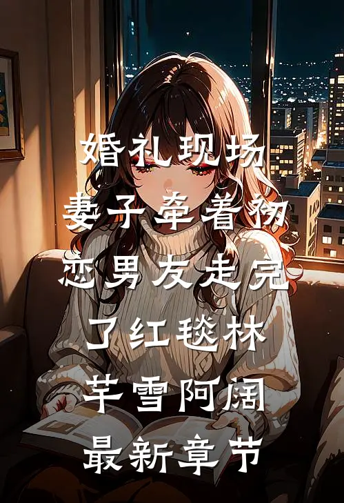 婚礼现场，妻子牵着初恋男友走完了红毯林芊雪阿阔最新章节
