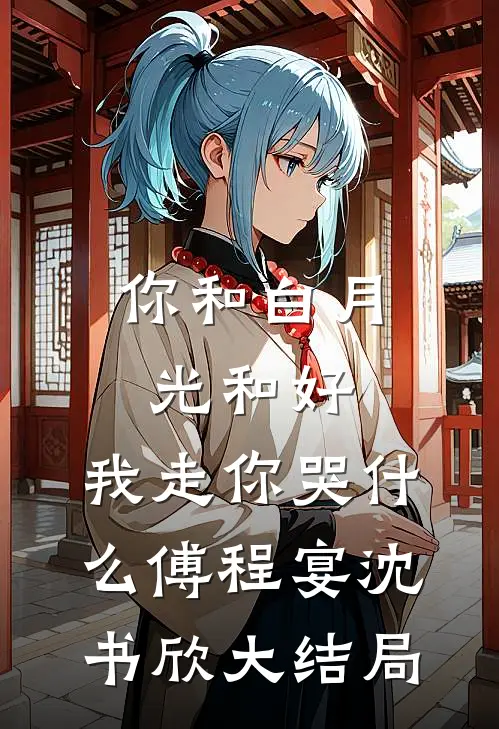 你和白月光和好，我走你哭什么傅程宴沈书欣大结局
