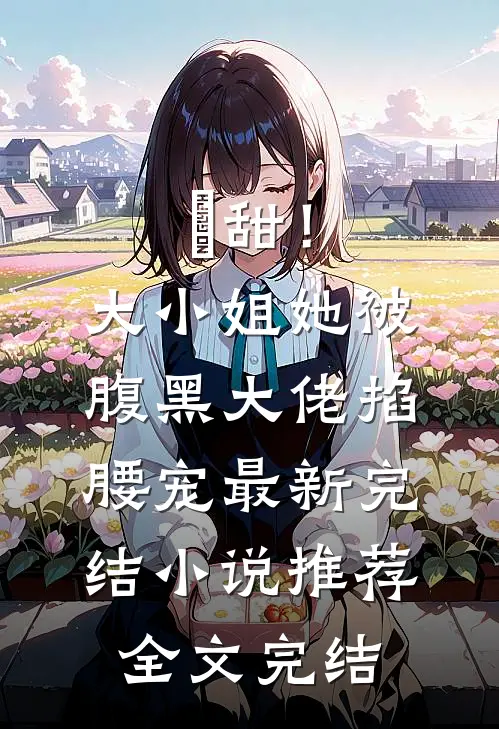齁甜！大小姐她被腹黑大佬掐腰宠最新完结小说推荐全文完结