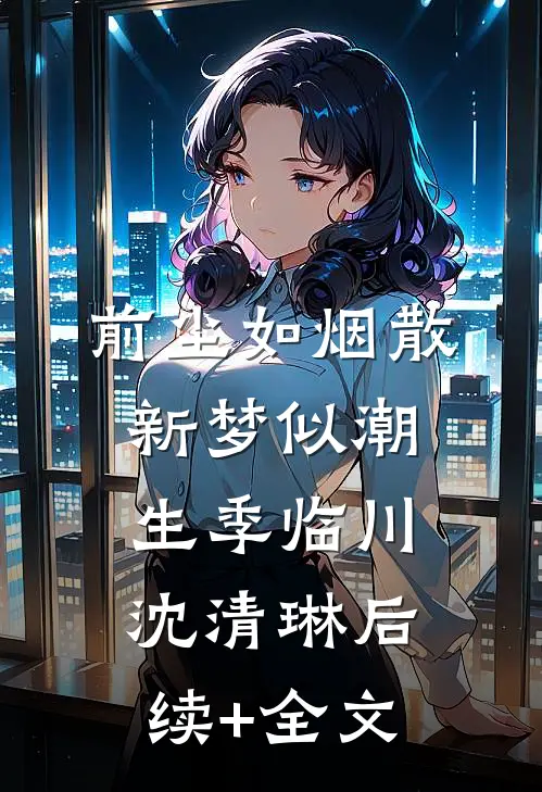 前尘如烟散，新梦似潮生季临川沈清琳后续+全文