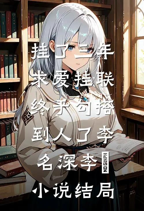 挂了三年求爱挂联，终于勾搭到人了李名深李祎小说结局