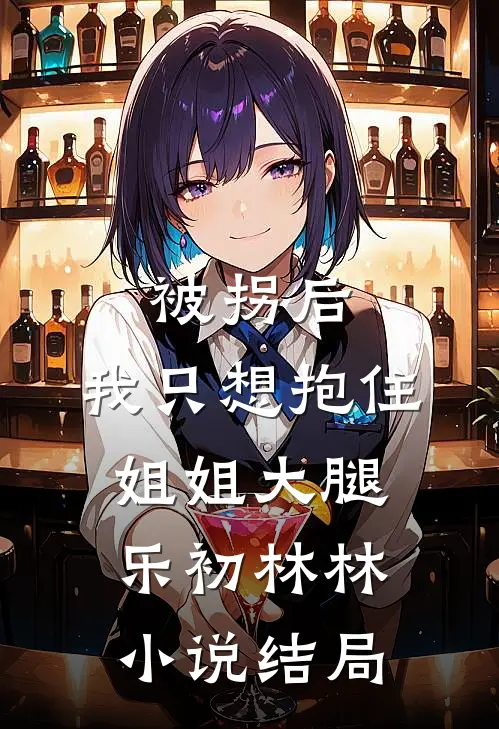 被拐后，我只想抱住姐姐大腿乐初林林小说结局