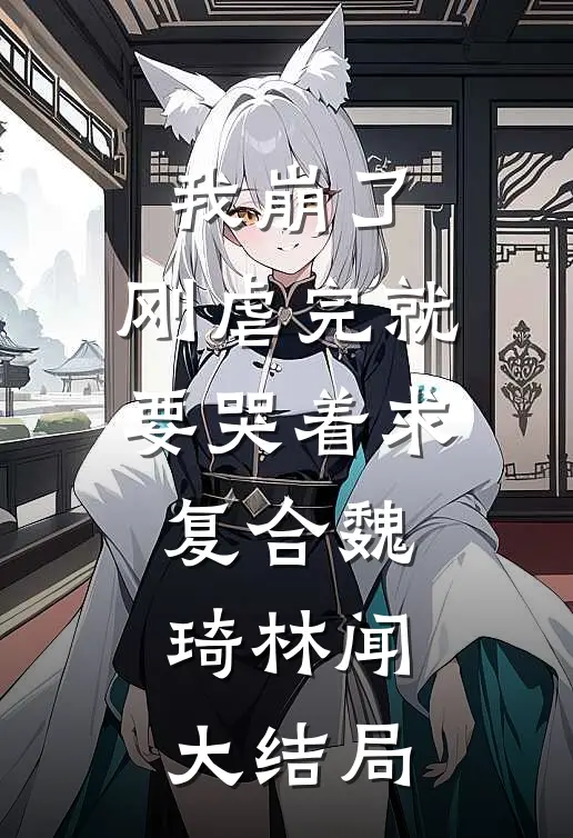 我崩了，刚虐完就要哭着求复合魏琦林闻大结局