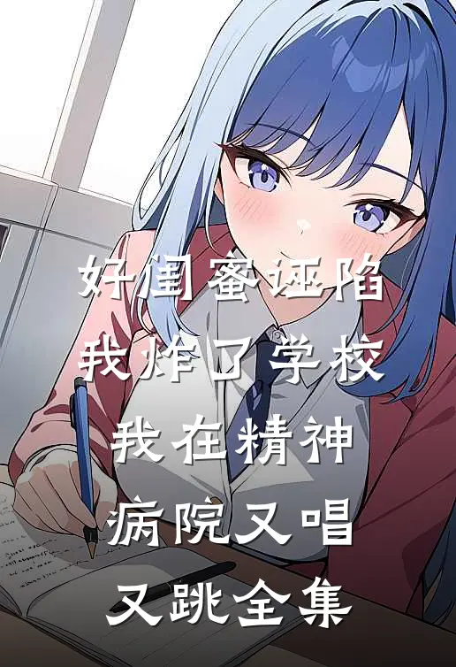 好闺蜜诬陷我炸了学校，我在精神病院又唱又跳全集