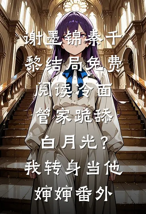 谢墨锦秦千黎结局免费阅读冷面管家跪舔白月光？我转身当他婶婶番外
