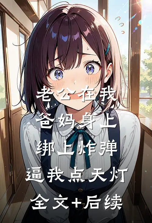 老公在我爸妈身上绑上炸弹，逼我点天灯全文+后续