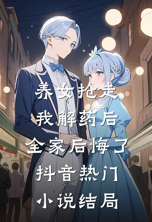 养女抢走我解药后，全家后悔了抖音热门小说结局