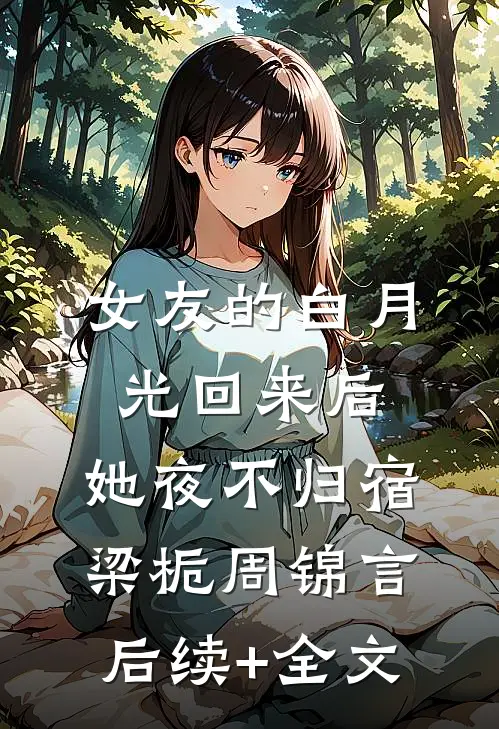 女友的白月光回来后，她夜不归宿梁栀周锦言后续+全文