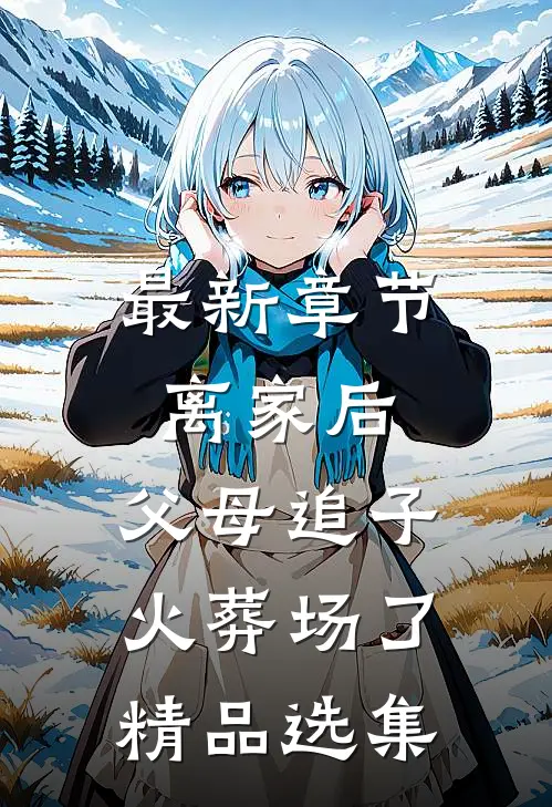 最新章节离家后，父母追子火葬场了精品选集