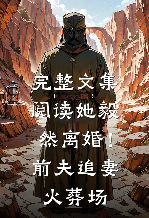 完整文集阅读她毅然离婚！前夫追妻火葬场