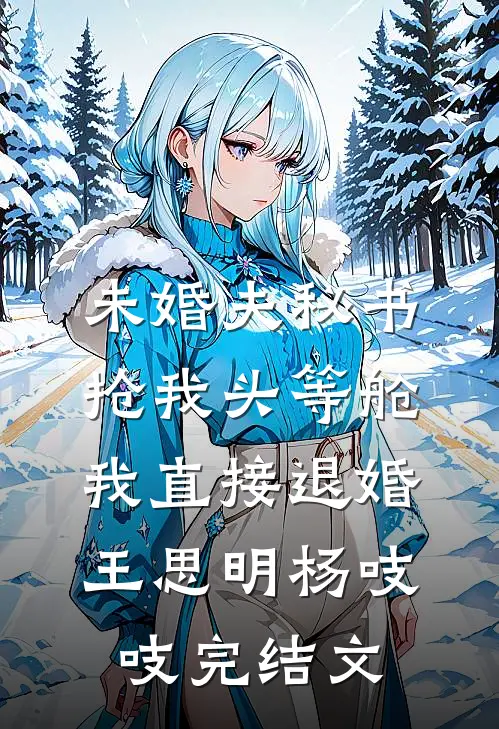 未婚夫秘书抢我头等舱，我直接退婚王思明杨吱吱完结文