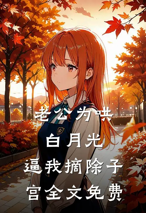 老公为哄白月光，逼我摘除子宫全文免费